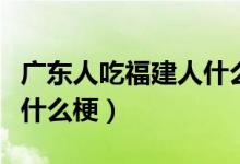 广东人吃福建人什么梗（广东人爱吃福建人是什么梗）