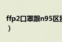 ffp2口罩跟n95区别（ffp3口罩和n95的区别）