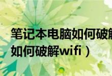 笔记本电脑如何破解wifi密码呢（笔记本电脑如何破解wifi）