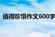 值得珍惜作文600字（值得什么作文600字）