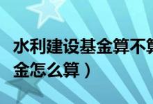 水利建设基金算不算税金及附加（水利建设基金怎么算）