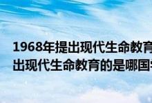 1968年提出现代生命教育的是哪国学者?A美国（1968年提出现代生命教育的是哪国学者）