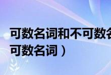 可数名词和不可数名词顺口溜（可数名词和不可数名词）