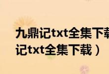 九鼎记txt全集下载 无错别字 不少字（九鼎记txt全集下载）