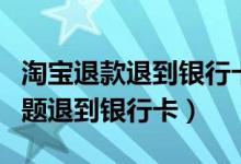 淘宝退款退到银行卡还是支付宝（淘宝退款问题退到银行卡）