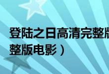 登陆之日高清完整版韩剧网（登陆之日高清完整版电影）