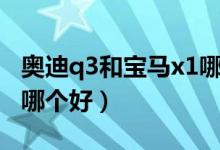 奥迪q3和宝马x1哪个好些（奥迪q3和宝马x1哪个好）