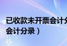 已收款未开票会计分录怎么写（已收款未开票会计分录）