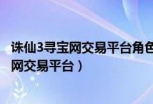 诛仙3寻宝网交易平台角色没卖岀怎么重新上架（诛仙3寻宝网交易平台）