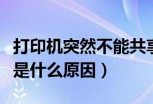 打印机突然不能共享打印了（打印机不能共享是什么原因）