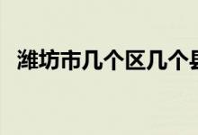 潍坊市几个区几个县（昌邑市属于哪个市）