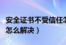 安全证书不受信任怎么办（安全证书不受信任怎么解决）