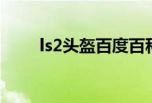 ls2头盔百度百科（ls2头盔怎么样）