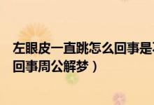 左眼皮一直跳怎么回事是不是有好事（左眼皮一直跳是怎么回事周公解梦）