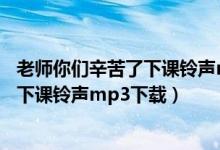 老师你们辛苦了下课铃声mp3下载百度云（老师你们辛苦了下课铃声mp3下载）