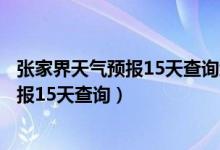 张家界天气预报15天查询结果国家森林公园（张家界天气预报15天查询）