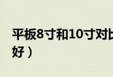 平板8寸和10寸对比图（平板8寸好还是10寸好）