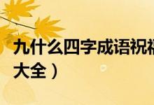 九什么四字成语祝福语大全（四字成语祝福语大全）