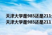 天津大学是985还是211全国排名第几吉大是名牌大学吗（天津大学是985还是211）