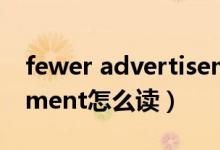 fewer advertisements怎么读（advertisement怎么读）