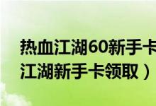 热血江湖60新手卡怎么领不到东西了（热血江湖新手卡领取）