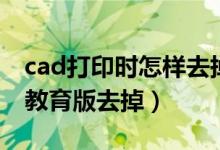 cad打印时怎样去掉教育版（cad打印怎么把教育版去掉）