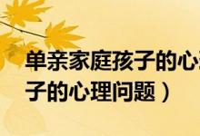 单亲家庭孩子的心理问题 视频（单亲家庭孩子的心理问题）