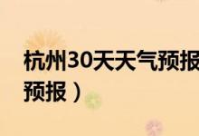 杭州30天天气预报最新消息（杭州30天天气预报）