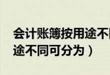 会计账簿按用途不同可分为?（会计账簿按用途不同可分为）