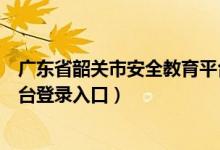 广东省韶关市安全教育平台登录入口（广东韶关安全教育平台登录入口）