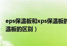 eps保温板和xps保温板的区别是什么（eps保温板和xps保温板的区别）