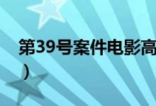 第39号案件电影高清（第39号案件迅雷下载）