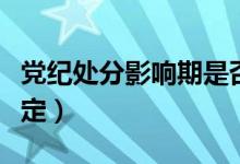 党纪处分影响期是否累加（党纪处分影响期规定）