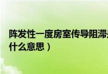 阵发性一度房室传导阻滞是什么意思（一度房室传导阻滞是什么意思）