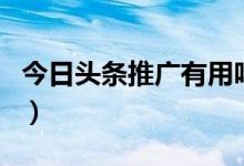 今日头条推广有用吗（今日头条推广怎么收费）