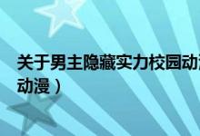 关于男主隐藏实力校园动漫（男主隐藏实力的校园魔法后宫动漫）