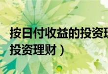 按日付收益的投资理财有哪些（按日付收益的投资理财）