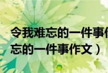 令我难忘的一件事作文350字四年级（令我难忘的一件事作文）