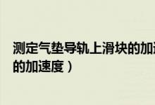 测定气垫导轨上滑块的加速度实验（为测定气垫导轨上滑块的加速度）