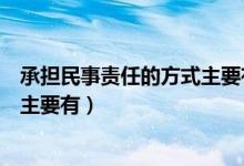 承担民事责任的方式主要有停止侵害（承担民事责任的方式主要有）