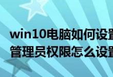 win10电脑如何设置管理员权限（win10电脑管理员权限怎么设置）