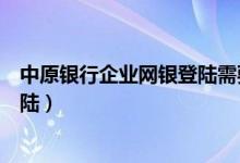 中原银行企业网银登陆需要下载什么（中原银行企业网银登陆）