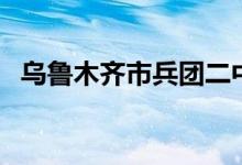 乌鲁木齐市兵团二中官网（兵团二中官网）