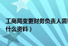 工商局变更财务负责人需要什么资料（变更财务负责人需要什么资料）