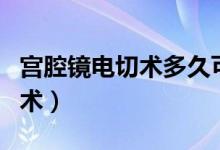 宫腔镜电切术多久可以恢复正常（宫腔镜电切术）