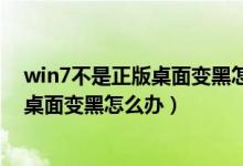 win7不是正版桌面变黑怎么办?永久解决!（win7不是正版桌面变黑怎么办）