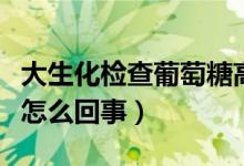 大生化检查葡萄糖高是怎么回事（葡萄糖高是怎么回事）