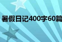 暑假日记400字60篇（暑假日记400字20篇）