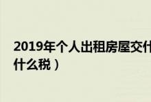 2019年个人出租房屋交什么税费（2019年个人出租房屋交什么税）