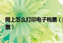 网上怎么打印电子税票（如何在网上打印增值税电子普通发票）